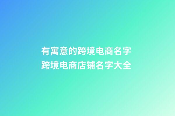 有寓意的跨境电商名字 跨境电商店铺名字大全-第1张-店铺起名-玄机派